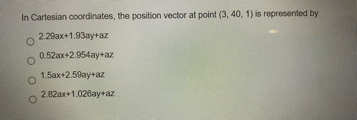 In Cartesian coordinates, the position vector at point (3, 40, 1) is represented by
2.29ax+1.93ay+az
0.52ax+2.954ay+az
1.5аx+2.59ay+аz
2.82ax+1.026ay+az
