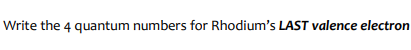 Write the 4 quantum numbers for Rhodium's LAST valence electron