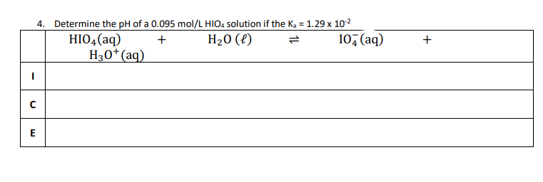 I
с
E
4. Determine the pH of a 0.095 mol/L HIO4 solution if the K₂ = 1.29 x 10-²
+
H₂O (l)
104 (aq)
HIO4 (aq)
H30+ (aq)
+