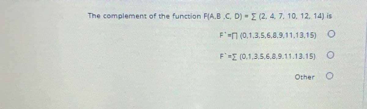 The complement of the function F(A,B ,C, D) = E (2. 4, 7, 10, 12, 14) is
F=N (0,1.3,5,6,8,9,11,13,15) O
F =E (0,1,3,5,6.8,9.11.13.15) O
Other
