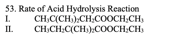 53. Rate of Acid Hydrolysis Reaction
I.
II.
CH;C(CH3)2CHLCOOCH;CH3
CH;CH2C(CH:)2COOCH2CH3
