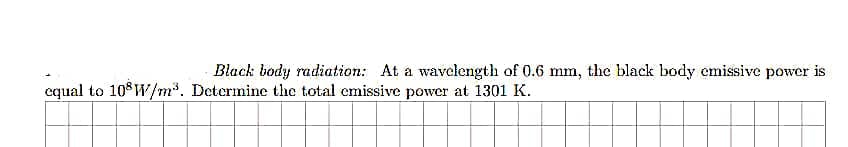 Black body radiation: At a wavelength of 0.6 mm, the black body emissive power is
equal to 108W/m³. Determine the total emissive power at 1301 K.