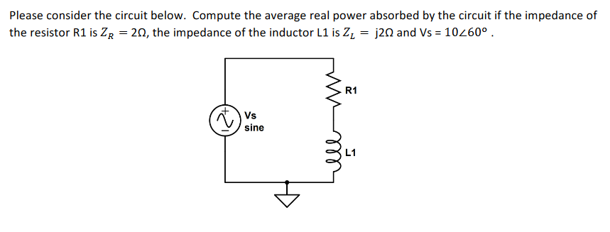 Please consider the circuit below. Compute the average real power absorbed by the circuit if the impedance of
the resistor R1 is ZR = 202, the impedance of the inductor L1 is Z₁ = j20 and Vs = 10/60⁰.
Vs
sine
мети
5
R1