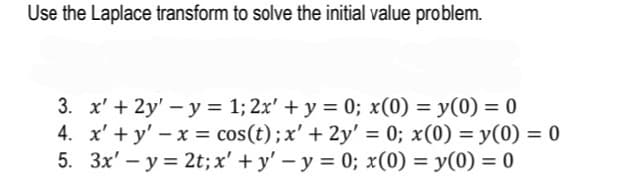 Use the Laplace transform to solve the initial value problem.
3. x' + 2y' - y = 1; 2x' + y = 0; x(0) = y(0) = 0
4. x' + y' – x = cos(t);x' + 2y' = 0; x(0) = y(0) = 0
5. 3x' – y = 2t;x' + y' – y = 0; x(0) = y(0) = 0
%3D
