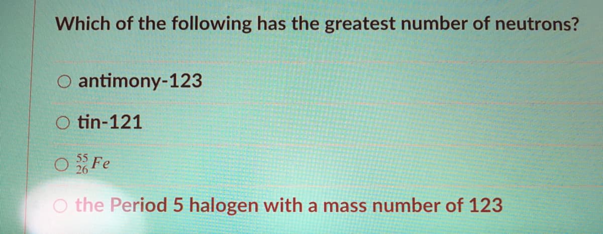 Which of the following has the greatest number of neutrons?
O antimony-123
O tin-121
55 Fe
26
O the Period 5 halogen with a mass number of 123
