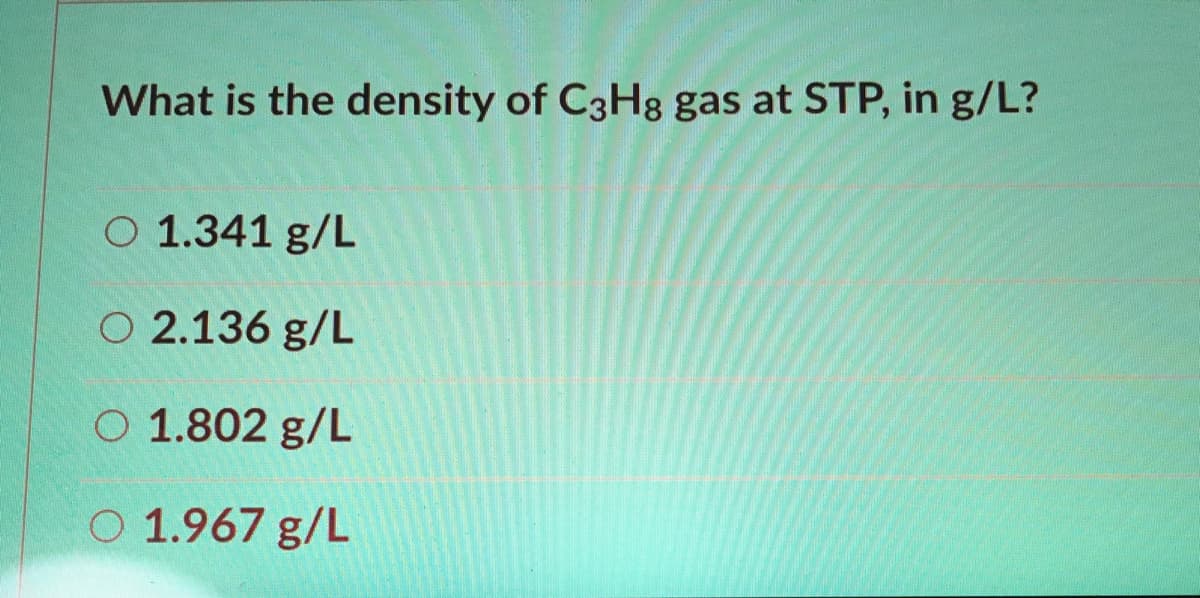 What is the density of C3H8 gas at STP, in g/L?
O 1.341 g/L
O 2.136 g/L
O 1.802 g/L
O 1.967 g/L
