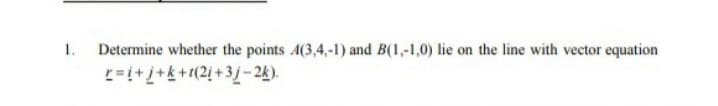 1.
Determine whether the points A(3,4,-1) and B(1,-1,0) lie on the line with vector equation
=++*+(2 +3/-24).
