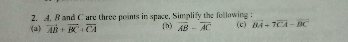 2. A, B and C are three points in space. Simplify the following:
(a) AB+ BC+CA
(b) АВ - АС
(c) ВА+ 7CА-ВС
