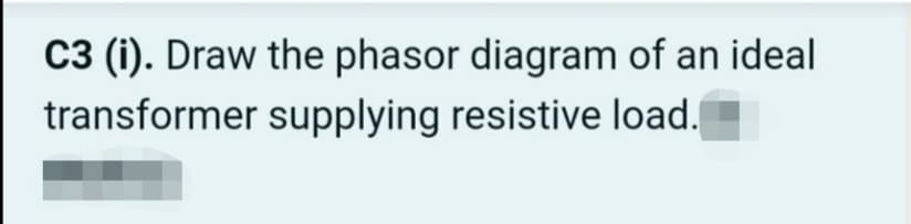 C3 (i). Draw the phasor diagram of an ideal
transformer supplying resistive load.
