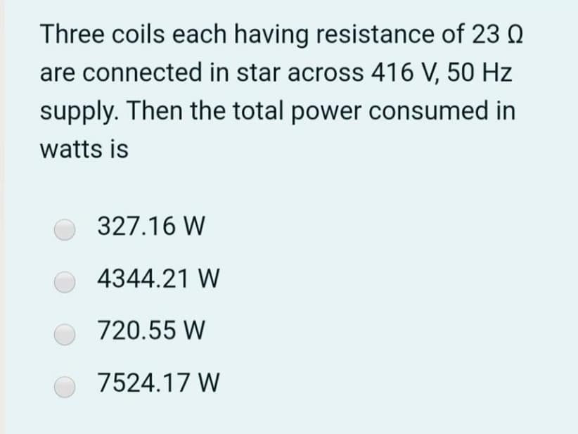 Three coils each having resistance of 23 Q
are connected in star across 416 V, 50 Hz
supply. Then the total power consumed in
watts is
327.16 W
4344.21 W
720.55 W
7524.17 W
