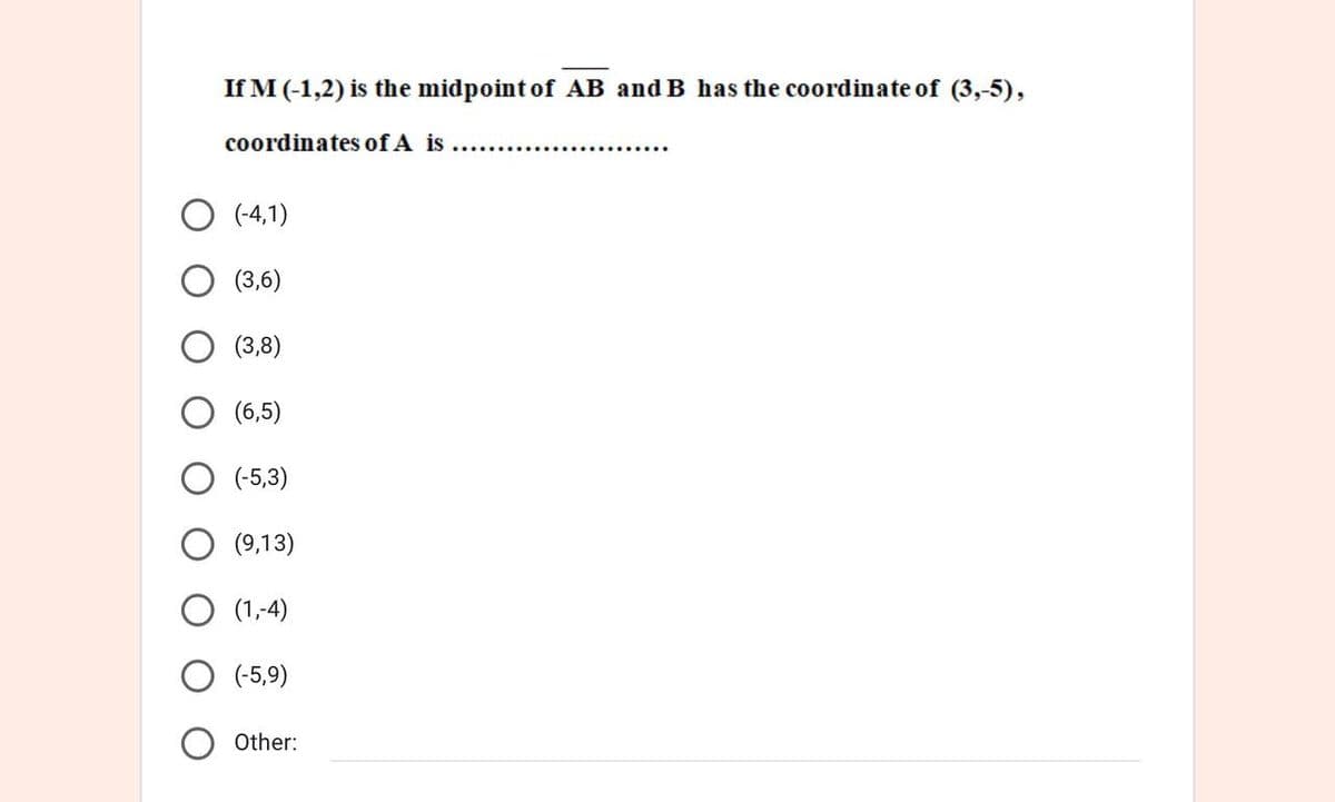 If M (-1,2) is the midpoint of AB and B has the coordinate of (3,-5),
coordinates of A is...............
O (-4,1)
(3,6)
(3,8)
(6,5)
(-5,3)
(9,13)
(1,-4)
(-5,9)
Other:
