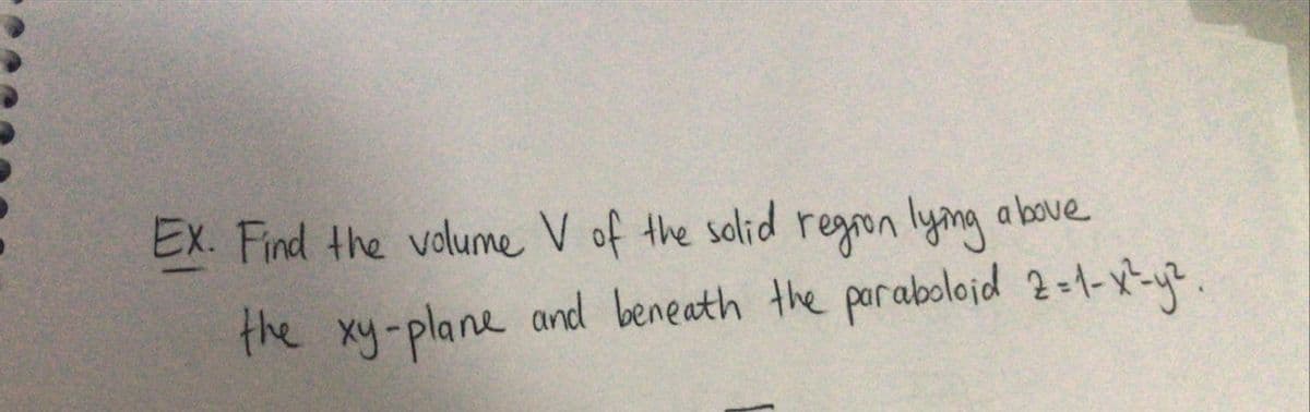 EX. Find the volume V of the solid regron lyng a bove
the xy-plane and beneath the poraboloid 2o1-x-ye.
