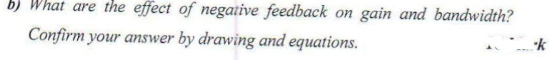 b) What are the effect of negative feedback on gain and bandwidth?
Confirm your answer by drawing and equations.
