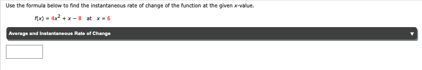 Use the formula below to find the instantaneous rate of change of the function at the given x-value.
f(x) = 4x? + x - 8 at x = 6
Average and Instantaneous Rate of Change
