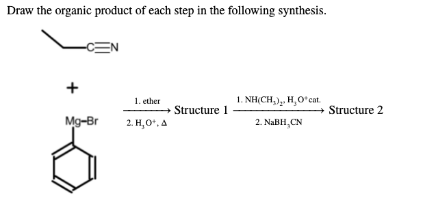 Draw the organic product of each step in the following synthesis.
-CEN
+
1. ether
1. NH(CH,),. H,O*cat.
Structure 1
Structure 2
Mg-Br
2. Н. О", д
2. NaBH,CN
