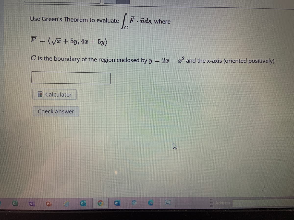 X
Use Green's Theorem to evaluate
Calculator
F = (√x + 5y, 4x + 5y)
C is the boundary of the region enclosed by y = 2x - x² and the x-axis (oriented positively).
Check Answer
1.
6
F.nds, where
Address