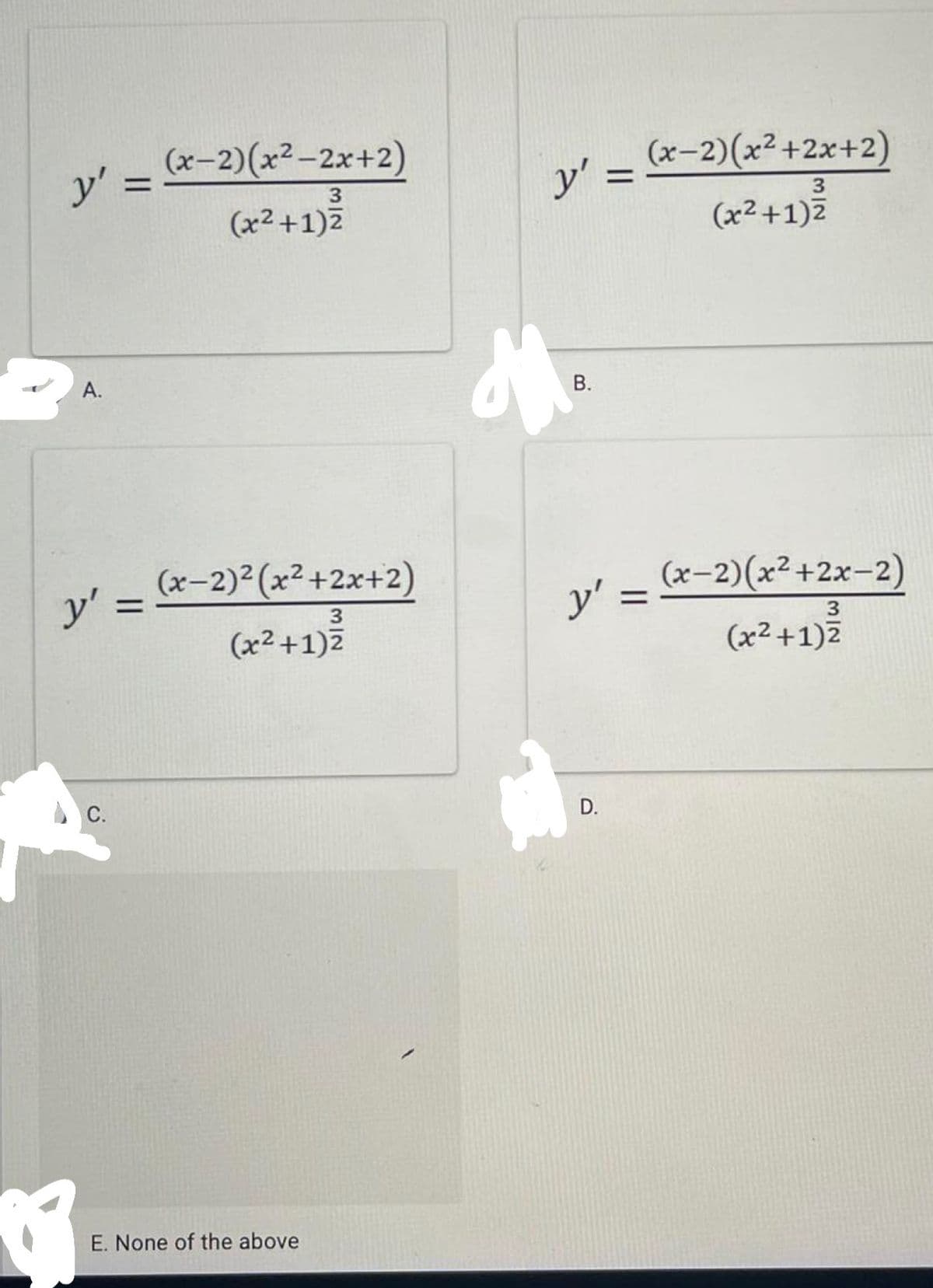 y' = &-2)(x²-2x+2)
(x-2)(x² +2x+2)
y' =
3
(x²+1)Z
(x² +1)7
A.
y' = &-2)²(x²+2x+2)
y' =
(х-2)(х? +2х-2)
3.
%3D
3
(x2 +1)7
(x²+1)7
С.
D.
E. None of the above
B.
