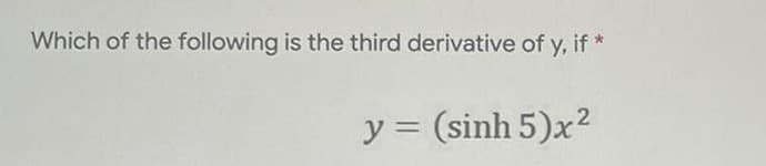 Which of the following is the third derivative of y, if *
2
y = (sinh 5)x²
