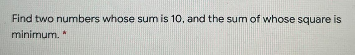 Find two numbers whose sum is 10, and the sum of whose square is
minimum. *
