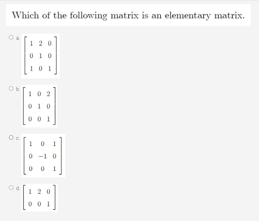 Which of the following matrix is an elementary matrix.
a.
1 2 0
0 1 0
1 0 1
Ob.
102
0 1 0
0 0 1
Oc.
1
1
0 -1 0
0 0
1
Od.
1 2 0
0 0 1
