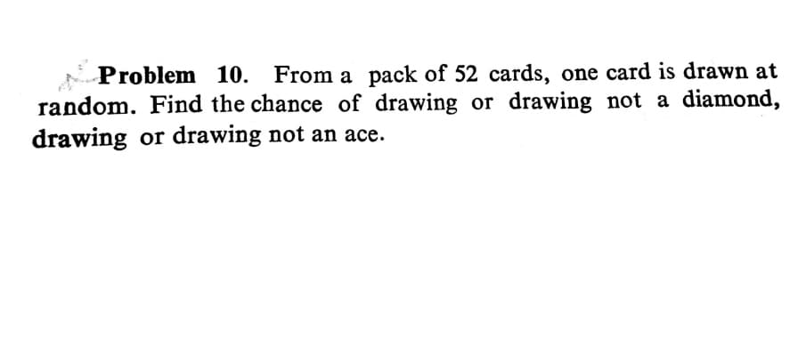 Problem 10. From a pack of 52 cards, one card is drawn at
random. Find the chance of drawing or drawing not a diamond,
drawing or drawing not an ace.
