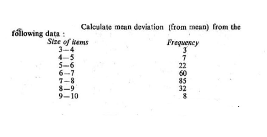 Calculate mean deviation (from mean) from the
fóllowing data :
Size of items
34
4-5
5-6
6-7
7-8
8-9
9-10
Frequency
3
7
22
60
85
32
8
