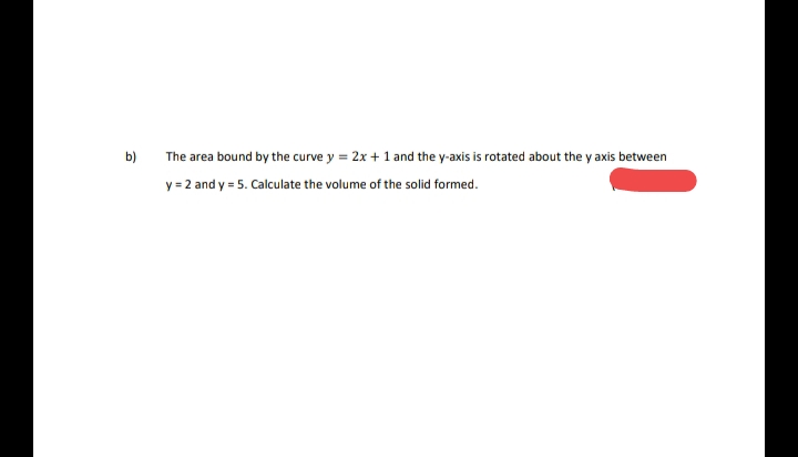 b)
The area bound by the curve y = 2x +1 and the y-axis is rotated about the y axis between
y = 2 and y = 5. Calculate the volume of the solid formed.
