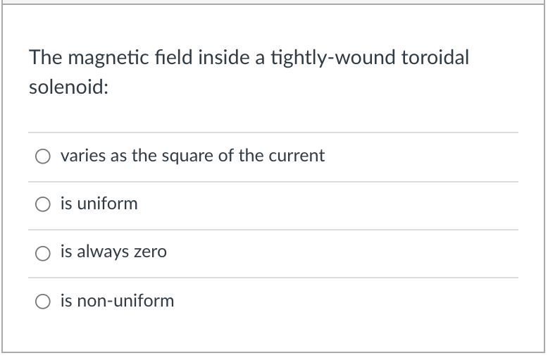 The magnetic field inside a tightly-wound toroidal
solenoid:
varies as the square of the current
is uniform
is always zero
O is non-uniform
