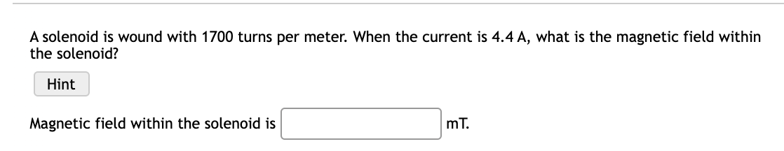 A solenoid is wound with 1700 turns per meter. When the current is 4.4 A, what is the magnetic field within
the solenoid?
Hint
Magnetic field within the solenoid is
mT.
