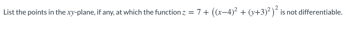 List the points in the xy-plane, if any, at which the function z = 7+ ((x-4)² + (y+3)²)´ is not differentiable.
