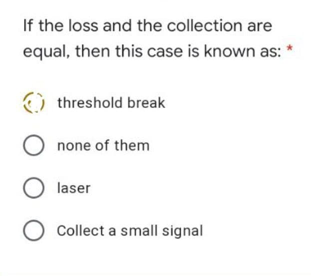 If the loss and the collection are
equal, then this case is known as:
O threshold break
none of them
laser
Collect a small signal
