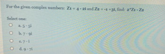 For the given complex numbers: Zı = 4 - 2i and Z2 =-1 +3i, find: 2*Zı - Z2
Select one:
a. 5- 5i
O b.7- gi
O G7-i
O d.9-7i
