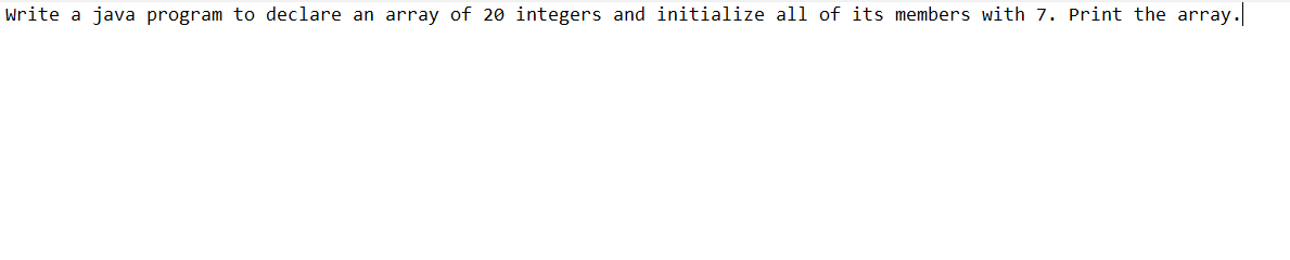 Write a java program to declare an array of 20 integers and initialize all of its members with 7. Print the array.