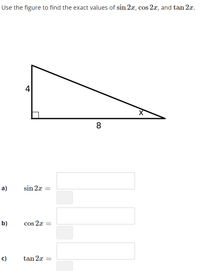 Use the figure to find the exact values of sin 2x, cos 2x, and tan 2x.
4
8.
а)
sin 2x =
b)
cos 2x =
c)
tan 2x
||
