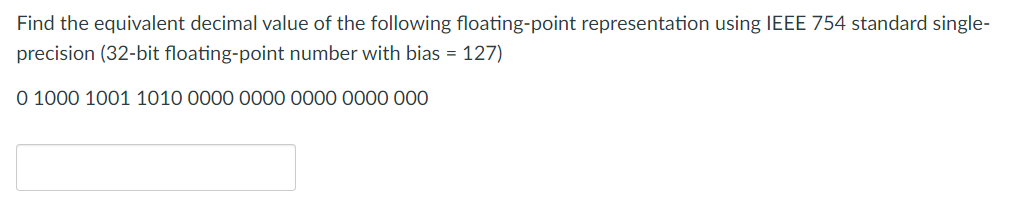 Find the equivalent decimal value of the following floating-point representation using IEEE 754 standard single-
precision (32-bit floating-point number with bias = 127)
0 1000 1001 1010 0000 0000 0000 0000 000