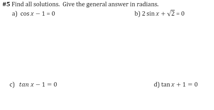 #5 Find all solutions. Give the general answer in radians.
a) cos x – 1 = 0
b) 2 sin x + v2 = 0
c) tan x – 1 = 0
d) tan x +1 = 0
