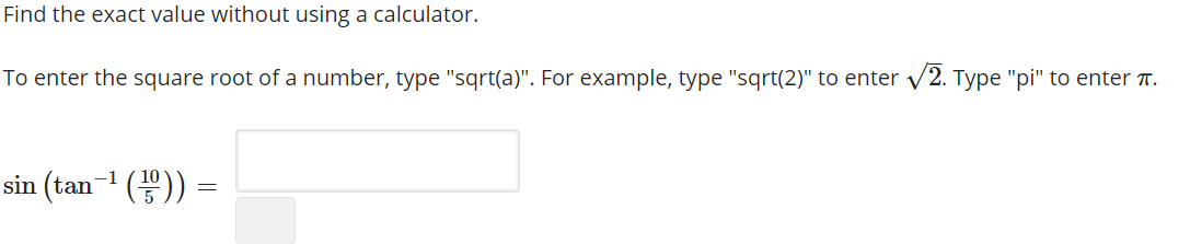 Find the exact value without using a calculator.
To enter the square root of a number, type "sqrt(a)". For example, type "sqrt(2)" to enter v2. Type "pi" to enter T.
V
sin (tan- ())
