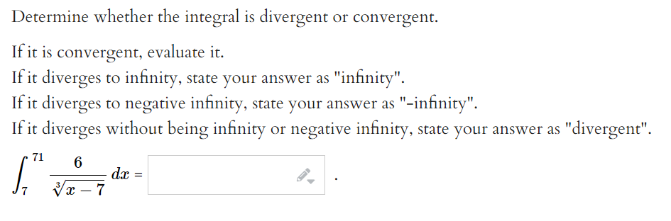 Determine whether the integral is divergent or convergent.
If it is convergent, evaluate it.
If it diverges to infinity, state your answer as "infinity".
If it diverges to negative infinity, state your answer as "-infinity".
If it diverges without being infinity or negative infinity, state your answer as "divergent".
71
6
dx =
Vx – 7
