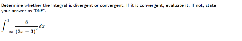 Determine whether the integral is divergent or convergent. If it is convergent, evaluate it. If not, state
your answer as "DNE".
8
-dx
(2х — 3)?
