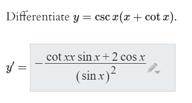 **Differentiation Problem and Solution**

*Problem:*

Differentiate \( y = \csc x (x + \cot x) \).

*Solution:*

The derivative \( y' \) is given by:

\[
y' = -\frac{\cot x \sin x + 2 \cos x}{(\sin x)^2}
\]

In this problem, you are asked to find the derivative of the function \( y = \csc x (x + \cot x) \). The solution involves using the quotient and product rules of differentiation, along with the derivatives of trigonometric functions. The solution for the derivative is expressed in terms of cotangent and cosine, divided by the square of the sine function.