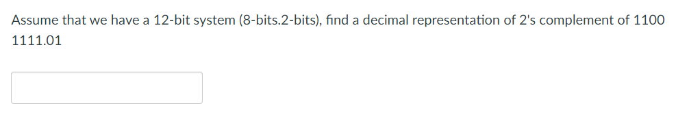 Assume that we have a 12-bit system (8-bits.2-bits), find a decimal representation of 2's complement of 1100
1111.01