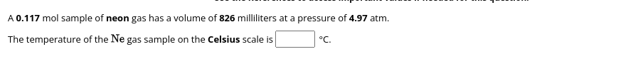 A 0.117 mol sample of neon gas has a volume of 826 milliliters at a pressure of 4.97 atm.
The temperature of the Ne gas sample on the Celsius scale is
°C.