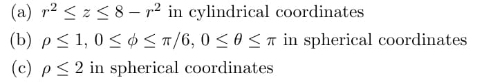 (a) r2 < z < 8 – r² in cylindrical coordinates
(b) p< 1, 0 < $ <T/6, 0 < 0 <T in spherical coordinates
(c) p< 2 in spherical coordinates
