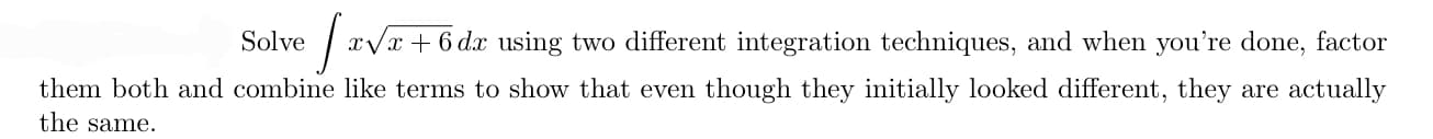 Solve
xVx + 6 dx using two different integration techniques, and when you're done, factor
them both and combine like terms to show that even though they initially looked different, they are actually
the same,
