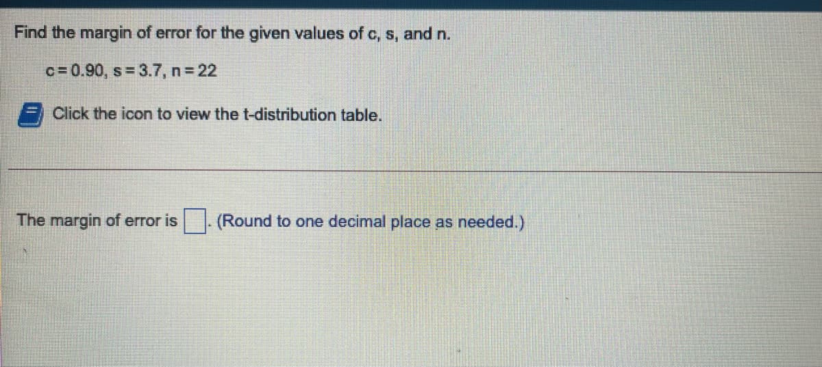 Find the margin of error for the given values of c, s, and n.
c= 0.90, s = 3.7, n= 22
Click the icon to view the t-distribution table.
The margin of error is
(Round to one decimal place as needed.)
