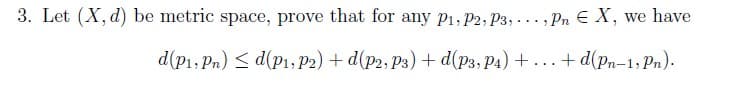 3. Let (X, d) be metric space, prove that for any P1, P2, P3,..., Pn E X, we have
d(p1, Pn) ≤d(p1, p2) + d(p2, P3) + d(P3, P4) +...+ d(Pn-1, Pn).