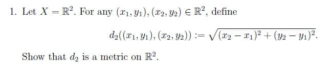 1. Let X = R². For any (x₁, y₁), (x2, y2) € R², define
d₂((x1, y₁), (x2, Y2)) := √√(x2 − X1)² + (Y2 — Y1)².
Show that d₂ is a metric on R².