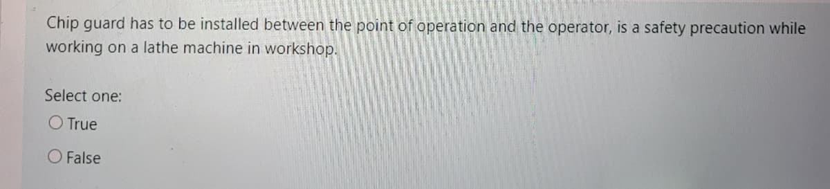 Chip guard has to be installed between the point of operation and the operator, is a safety precaution while
working on a lathe machine in workshop.
Select one:
O True
O False
