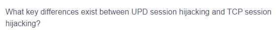 What key differences exist between UPD session hijacking and TCP session
hijacking?