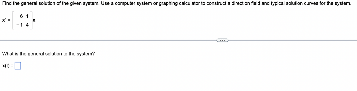 Find the general solution of the given system. Use a computer system or graphing calculator to construct a direction field and typical solution curves for the system.
6
*-[-91}
X'=
4
X
What is the general solution to the system?
x(t) =